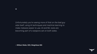 “
– William Webb, CEO, Weightless SIG
Unfortunately you're seeing more of that on the bad guy
side itself, using AI techniques and machine learning to
make malware easier to use. AI and ML tools are
becoming part of a weapons set on both sides.
 