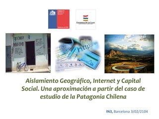 Aislamiento Geográfico, Internet y Capital
Social. Una aproximación a partir del caso de
estudio de la Patagonia Chilena
IN3, Barcelona 3/02/2104

 