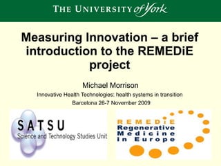 Measuring Innovation – a brief introduction to the REMEDiE project Michael Morrison Innovative Health Technologies: health systems in transition  Barcelona 26-7 November 2009 