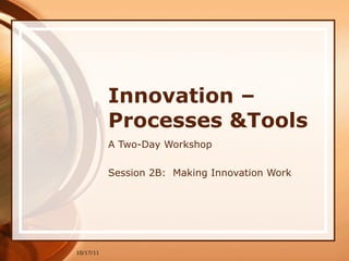 Innovation –Processes &Tools A Two-Day Workshop Session 2B:  Making Innovation Work 