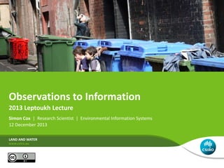 Observations to Information
Simon Cox | Research Scientist | Environmental Information Systems
12 December 2013
LAND AND WATER
2013 Leptoukh Lecture
 