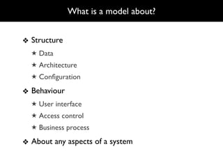 What is a model about?


❖ Structure
  ★ Data
  ★ Architecture
  ★ Conﬁguration

❖ Behaviour
  ★ User interface
  ★ Access control
  ★ Business process

❖ About any aspects of a system
 