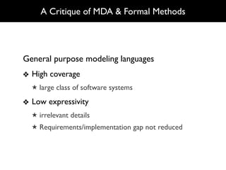 A Critique of MDA & Formal Methods




General purpose modeling languages
❖ High coverage
  ★ large class of software systems

❖ Low expressivity
  ★ irrelevant details
  ★ Requirements/implementation gap not reduced
 