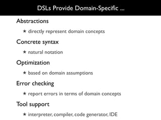 DSLs Provide Domain-Speciﬁc ...
Abstractions
  ★ directly represent domain concepts

Concrete syntax
  ★ natural notation

Optimization
  ★ based on domain assumptions

Error checking
  ★ report errors in terms of domain concepts

Tool support
  ★ interpreter, compiler, code generator, IDE
 
