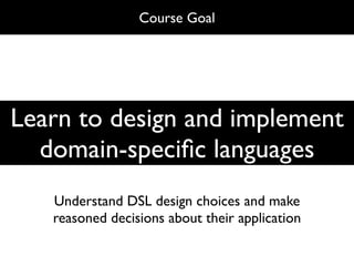Course Goal
                Course Goal




Learn to design and implement
  domain-speciﬁc languages
   Understand DSL design choices and make
   reasoned decisions about their application
 