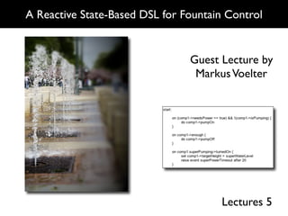 A Reactive State-Based DSL for Fountain Control


                                Guest Lecture by
                                 Markus Voelter




                                      Lectures 5
 