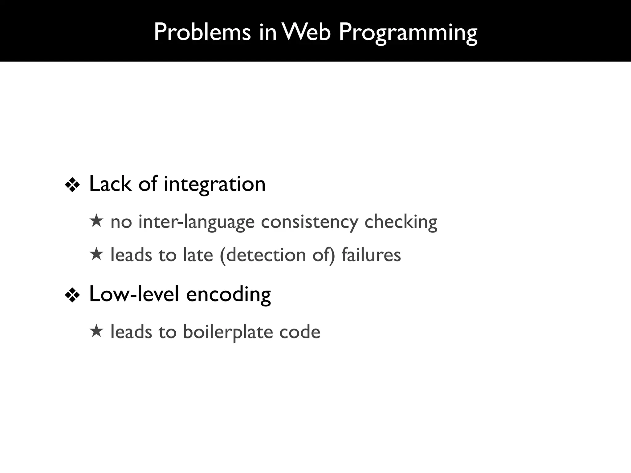Problems in Web Programming




❖ Lack of integration
  ★ no inter-language consistency checking
  ★ leads to late (detection of) failures

❖ Low-level encoding
  ★ leads to boilerplate code
 