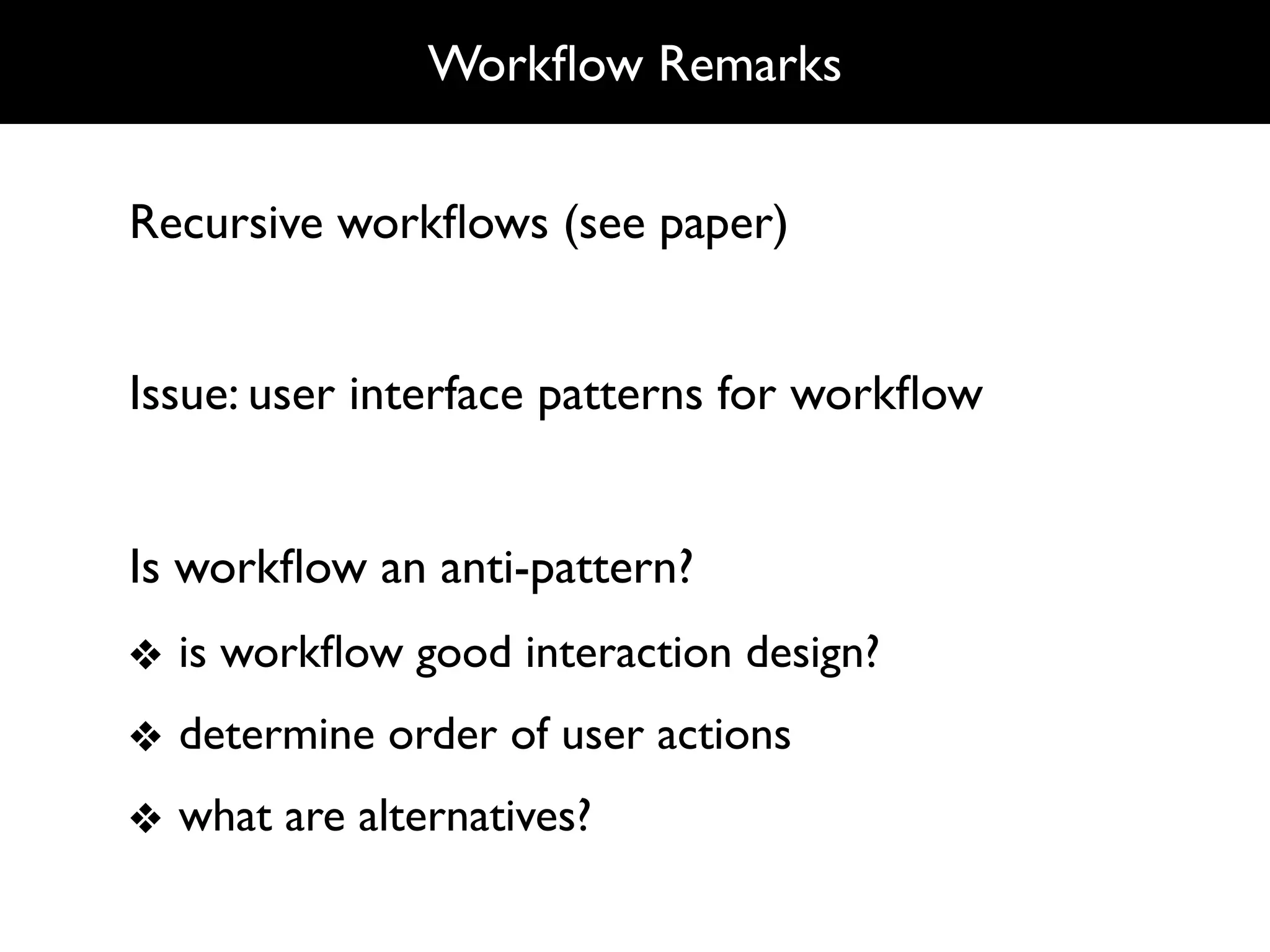 Workﬂow Remarks


Recursive workﬂows (see paper)


Issue: user interface patterns for workﬂow


Is workﬂow an anti-pattern?
❖ is workﬂow good interaction design?
❖ determine order of user actions
❖ what are alternatives?
 