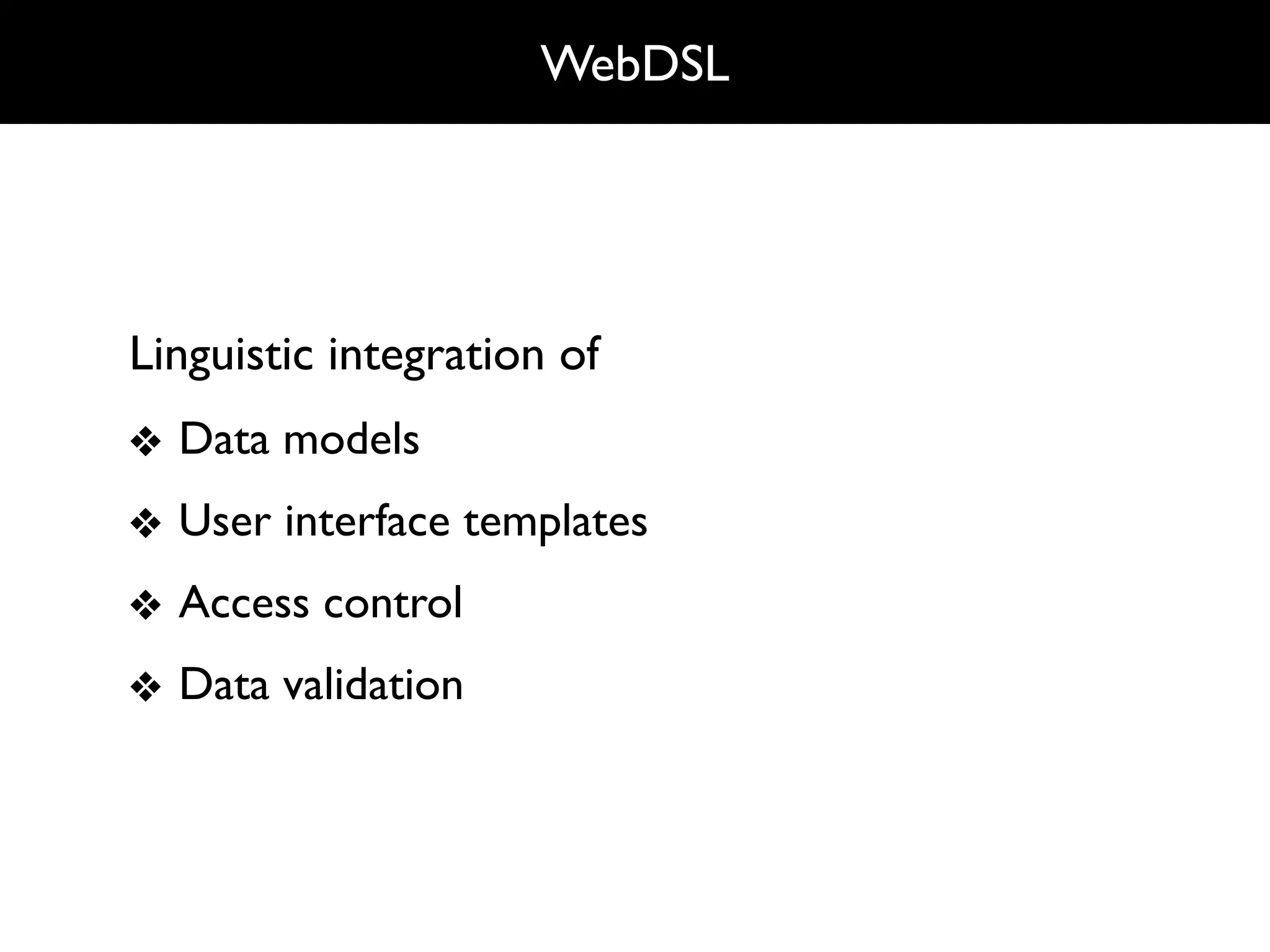 WebDSL




Linguistic integration of
❖ Data models
❖ User interface templates
❖ Access control
❖ Data validation
 