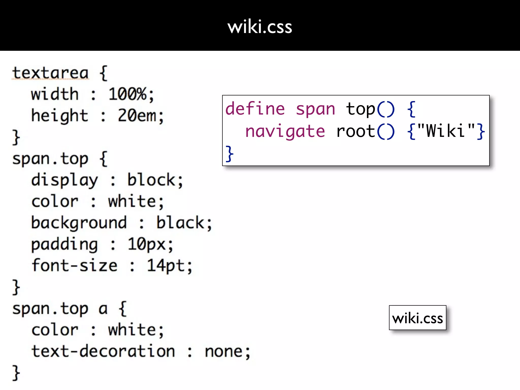 wiki.css


define span top() {
  navigate root() {"Wiki"}
}




                wiki.css
 