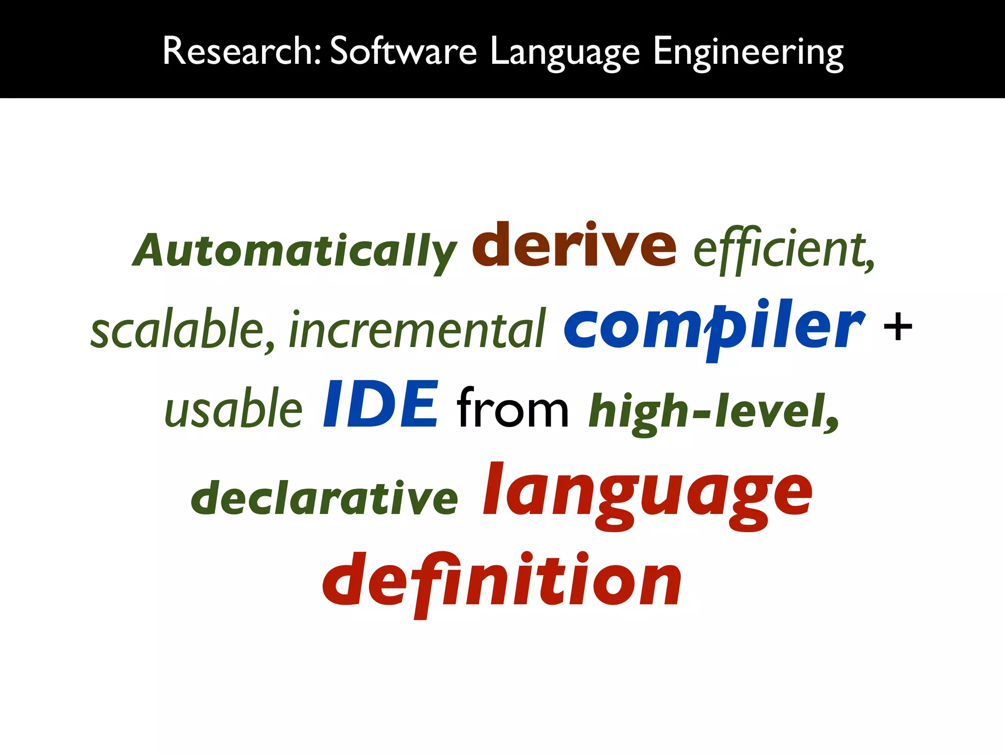 Research: Software Language Engineering



 Automatically derive efﬁcient,
scalable, incremental compiler +
   usable IDE from high-level,
   declarativelanguage
           deﬁnition
 