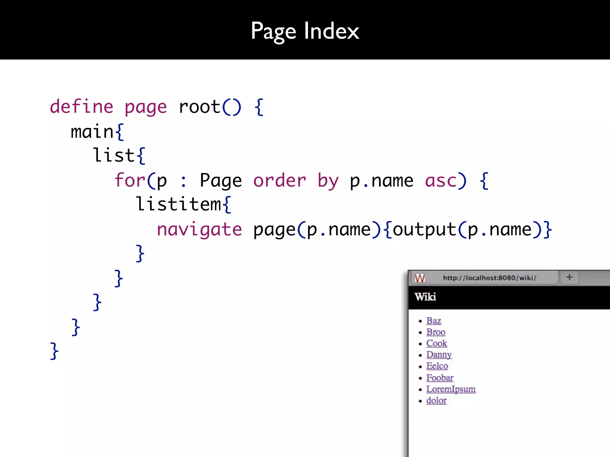 Page Index

define page root() {
  main{
    list{
      for(p : Page order by p.name asc) {
        listitem{
          navigate page(p.name){output(p.name)}
        }
      }
    }
  }
}
 