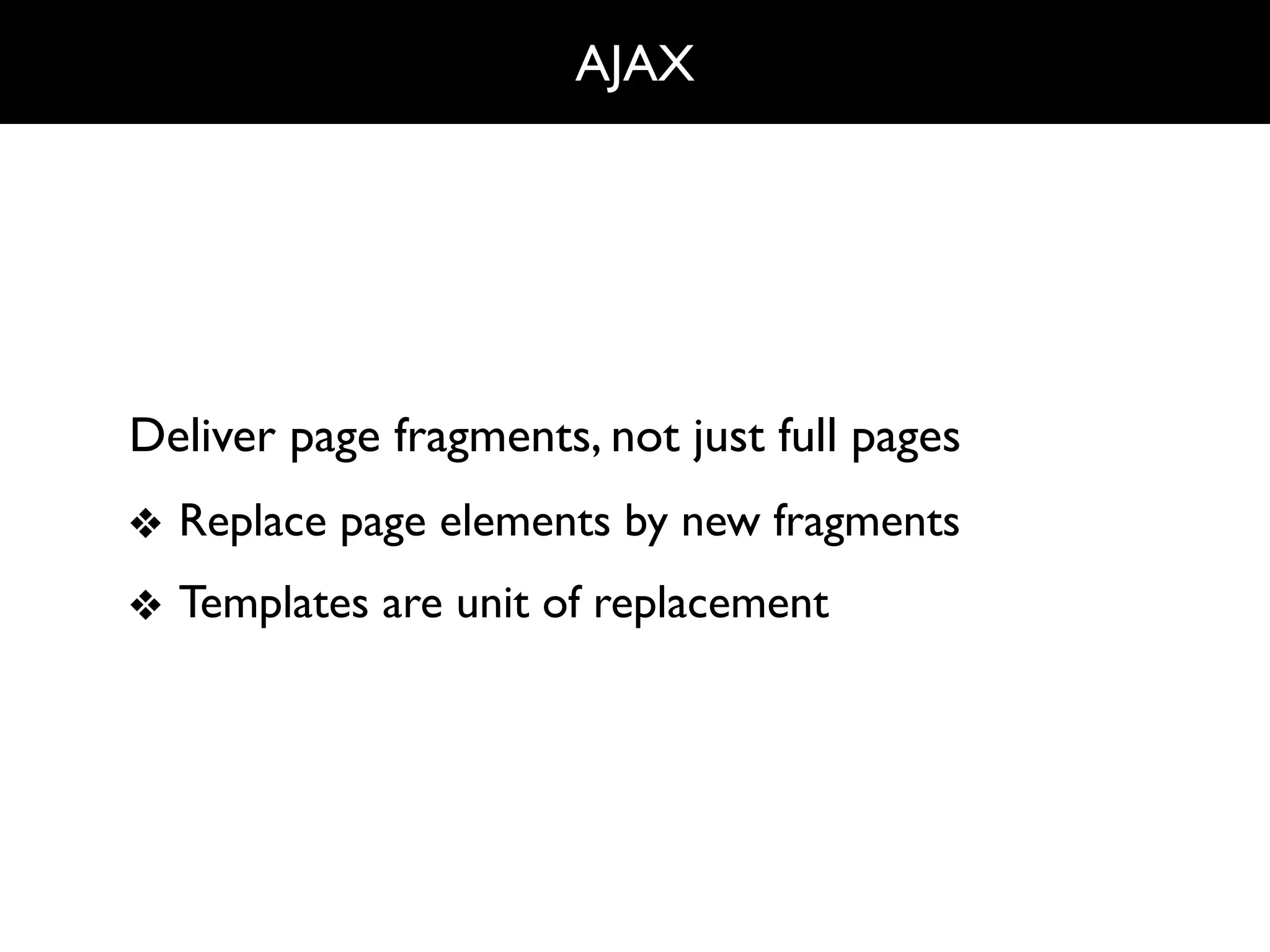 AJAX




Deliver page fragments, not just full pages
❖ Replace page elements by new fragments
❖ Templates are unit of replacement
 