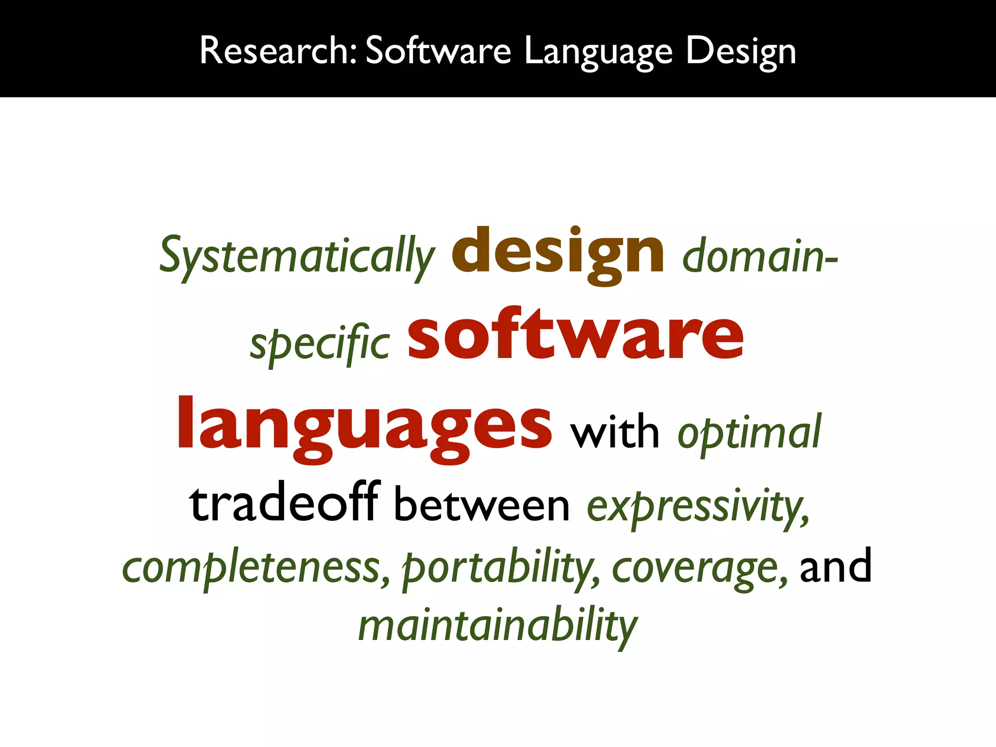 Research: Software Language Design




 Systematically design domain-
      speciﬁc software
  languages with optimal
   tradeoff between expressivity,
completeness, portability, coverage, and
           maintainability
 