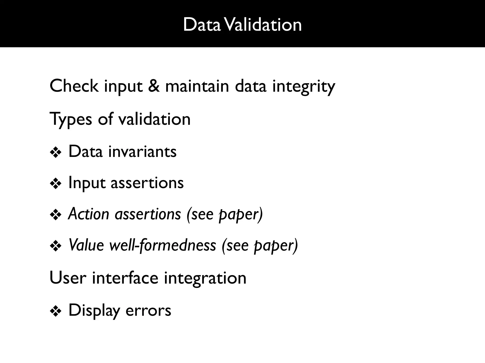 Data Validation


Check input & maintain data integrity
Types of validation
❖ Data invariants
❖ Input assertions
❖ Action assertions (see paper)
❖ Value well-formedness (see paper)
User interface integration
❖ Display errors
 