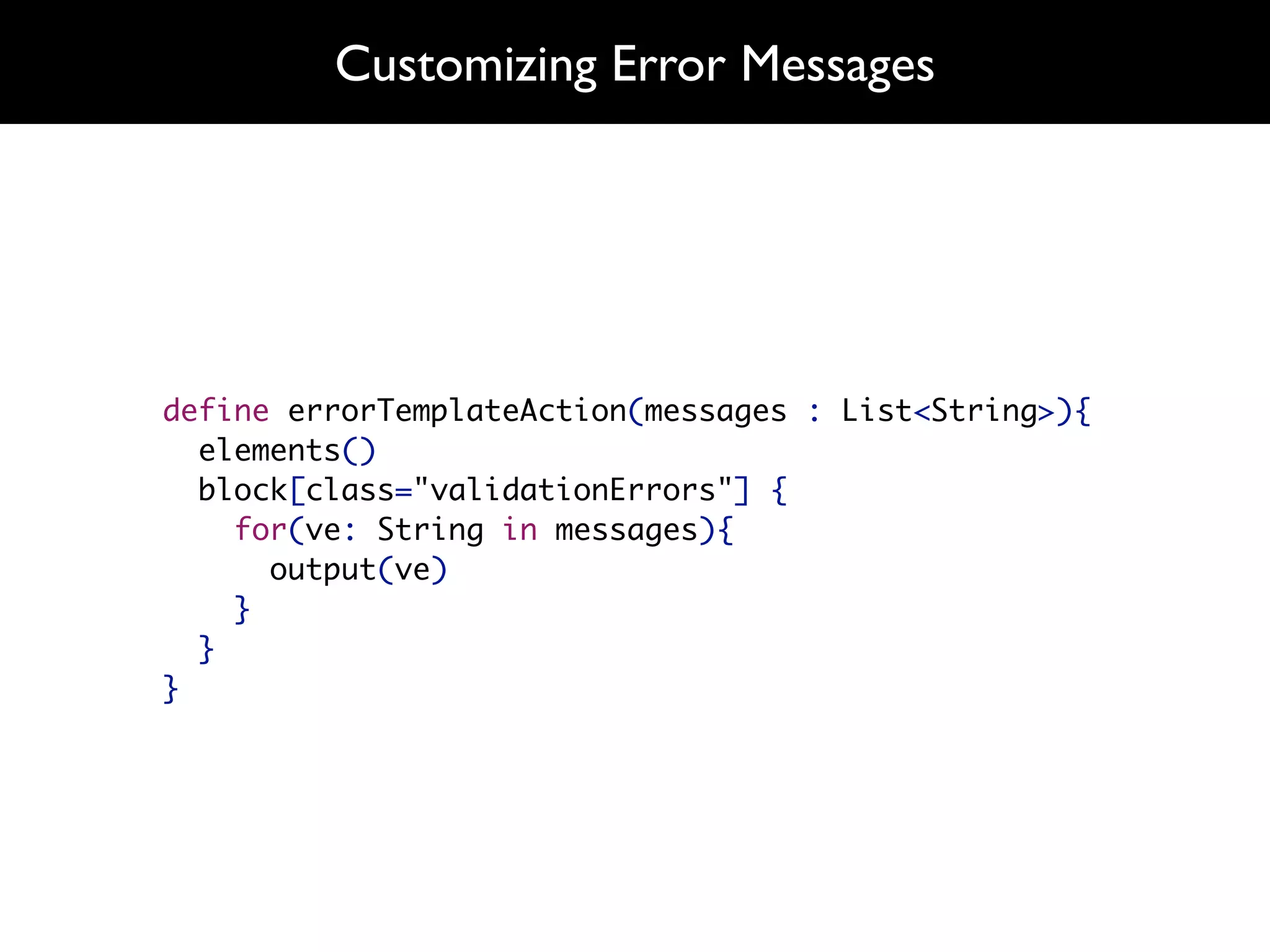 Customizing Error Messages




define errorTemplateAction(messages : List<String>){
  elements()
  block[class="validationErrors"] {
    for(ve: String in messages){
      output(ve)
    }
  }
}
 