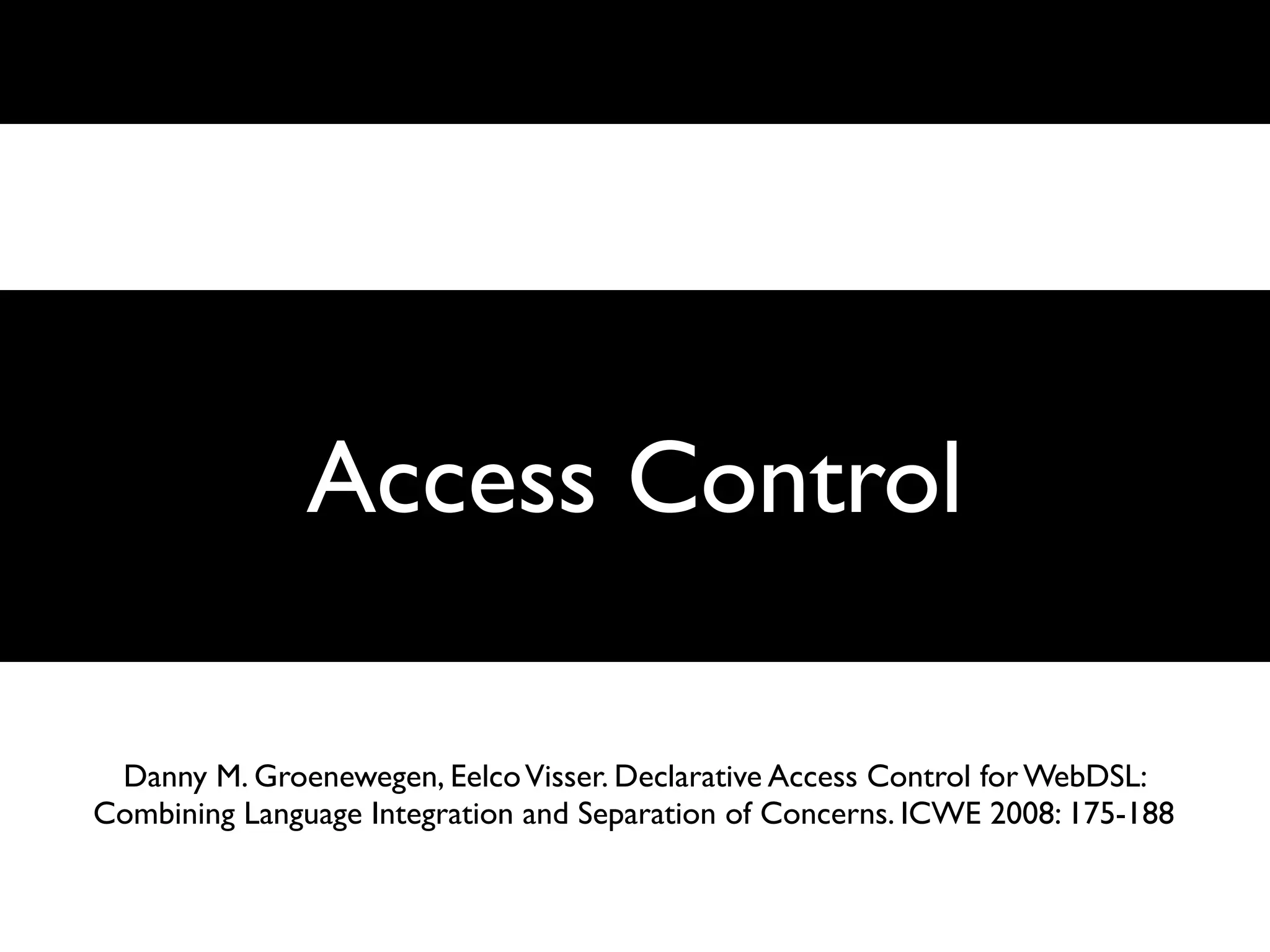 Access Control

 Danny M. Groenewegen, Eelco Visser. Declarative Access Control for WebDSL:
Combining Language Integration and Separation of Concerns. ICWE 2008: 175-188
 