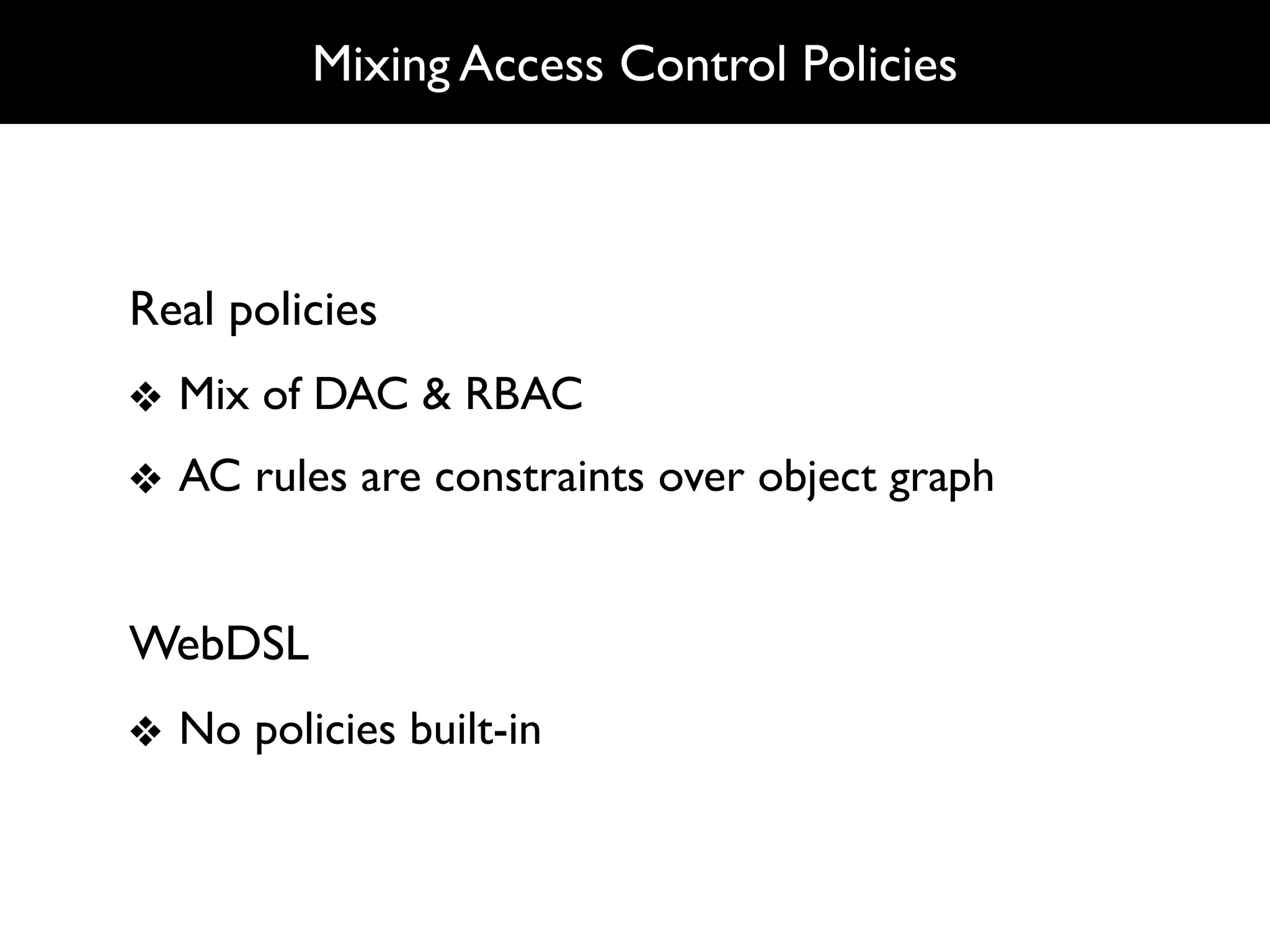 Mixing Access Control Policies



Real policies
❖ Mix of DAC & RBAC
❖ AC rules are constraints over object graph


WebDSL
❖ No policies built-in
 