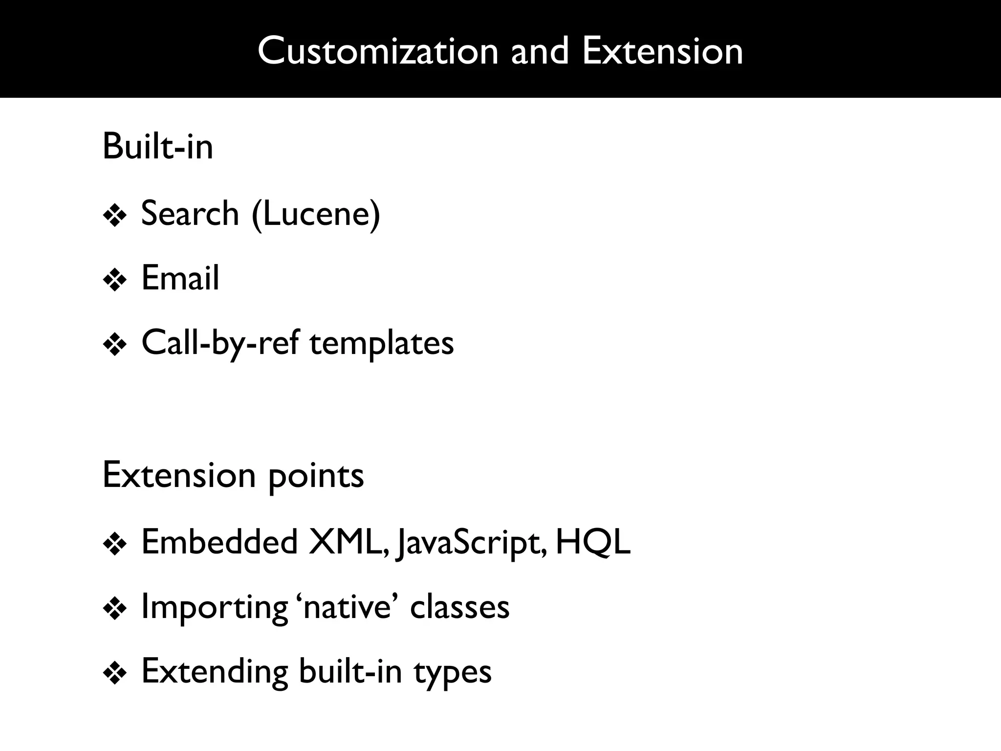 Customization and Extension

Built-in
❖ Search (Lucene)
❖ Email
❖ Call-by-ref templates


Extension points
❖ Embedded XML, JavaScript, HQL
❖ Importing ‘native’ classes
❖ Extending built-in types
 