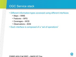 OGC Service stack
• Different information-types accessed using different interfaces
• Maps – WMS
• Features – WFS
• Coverages – WCS
• Observations – SOS
• Each interface is composed of a “set of operations”
 