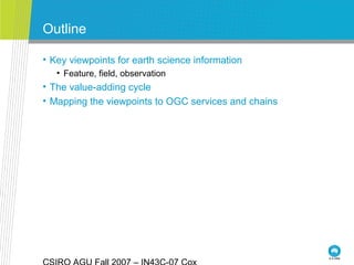 Outline
• Key viewpoints for earth science information
• Feature, field, observation
• The value-adding cycle
• Mapping the viewpoints to OGC services and chains
 
