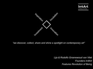 Lija & Rodolfo Groenewoud van Vliet
Founders In4Art
Features Revolution of Being
“we discover, collect, share and shine a spotlight on contemporary art”
 