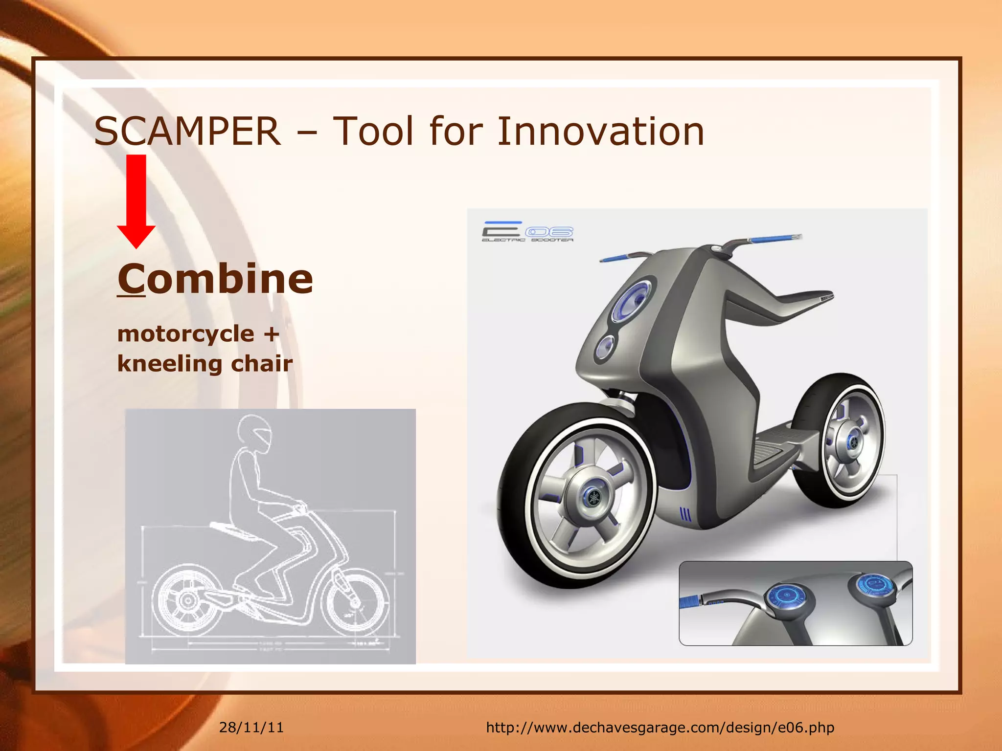 SCAMPER – Tool for Innovation C ombine  motorcycle +  kneeling chair 28/11/11 http://www.dechavesgarage.com/design/e06.php 