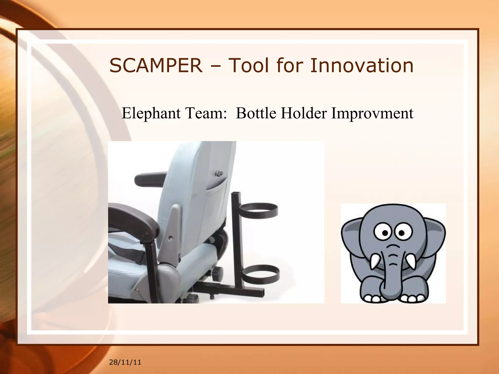 28/11/11 SCAMPER – Tool for Innovation Elephant Team:  Bottle Holder Improvment 