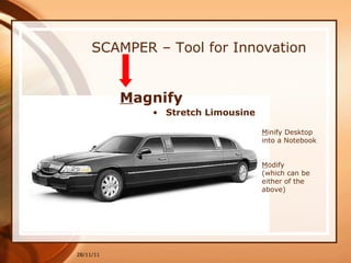 SCAMPER – Tool for Innovation M agnify  Stretch Limousine 28/11/11 M inify Desktop into a Notebook  M odify  (which can be either of the above) 