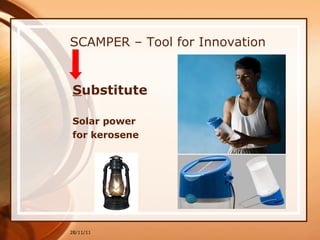 SCAMPER – Tool for Innovation S ubstitute   Solar power for kerosene 28/11/11 