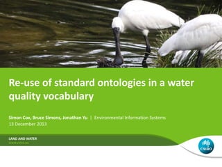 Re-use of standard ontologies in a water
quality vocabulary
Simon Cox, Bruce Simons, Jonathan Yu | Environmental Information Systems
13 December 2013
LAND AND WATER
 