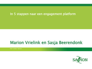 In 5 stappen naar een engagement platform




Marion Vrielink en Sasja Beerendonk
Kom verder. Saxion.
 