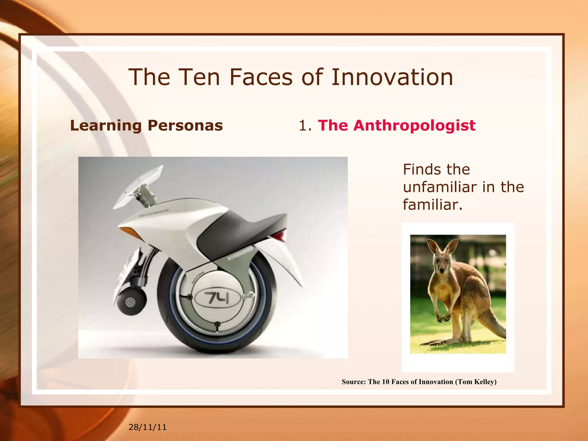 The Ten Faces of Innovation Learning Personas  1.  The Anthropologist 28/11/11 Source: The 10 Faces of Innovation (Tom Kelley)   Finds the unfamiliar in the familiar. 
