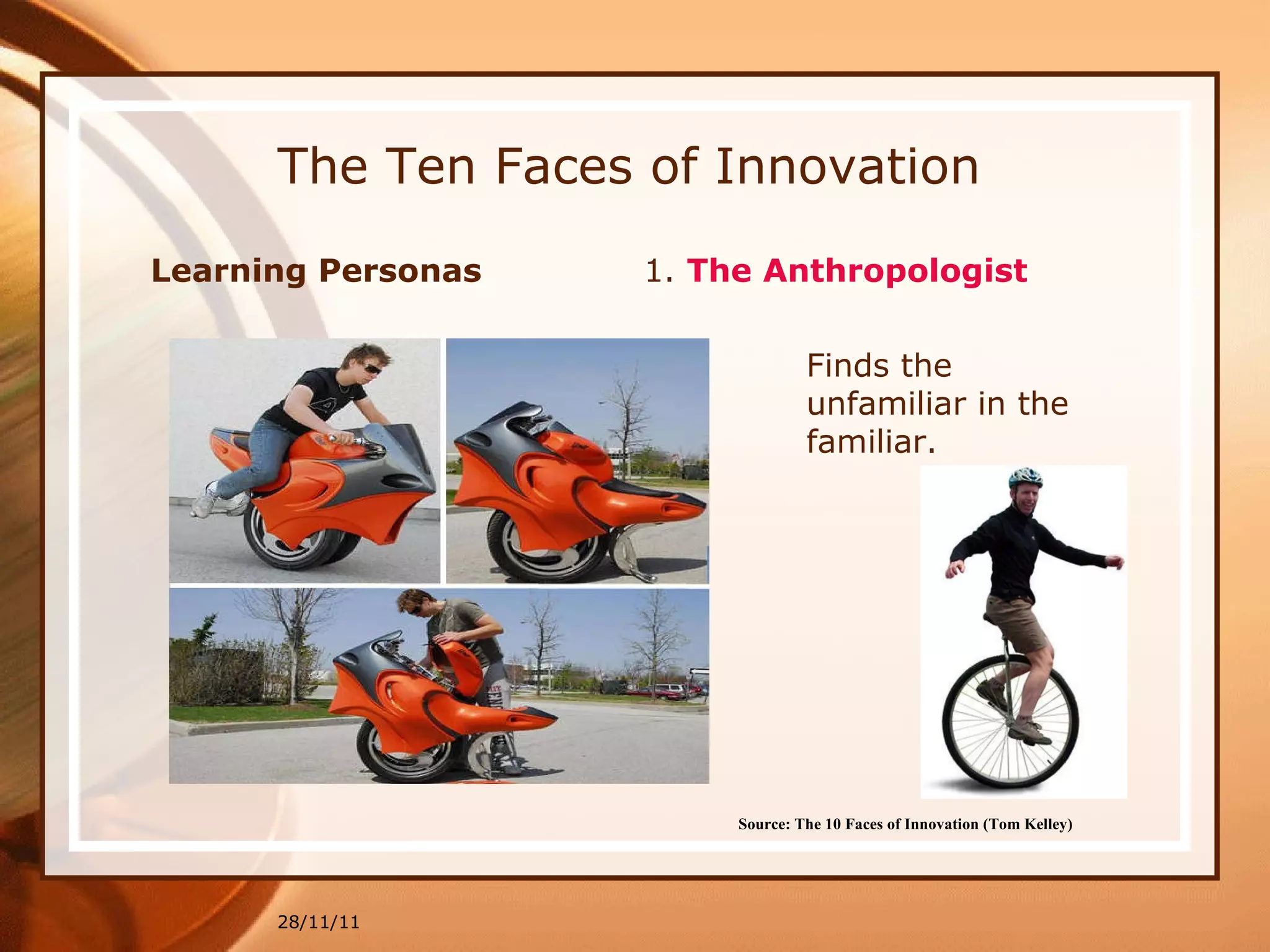The Ten Faces of Innovation Learning Personas  1.  The Anthropologist 28/11/11 Source: The 10 Faces of Innovation (Tom Kelley)   Finds the unfamiliar in the familiar. 