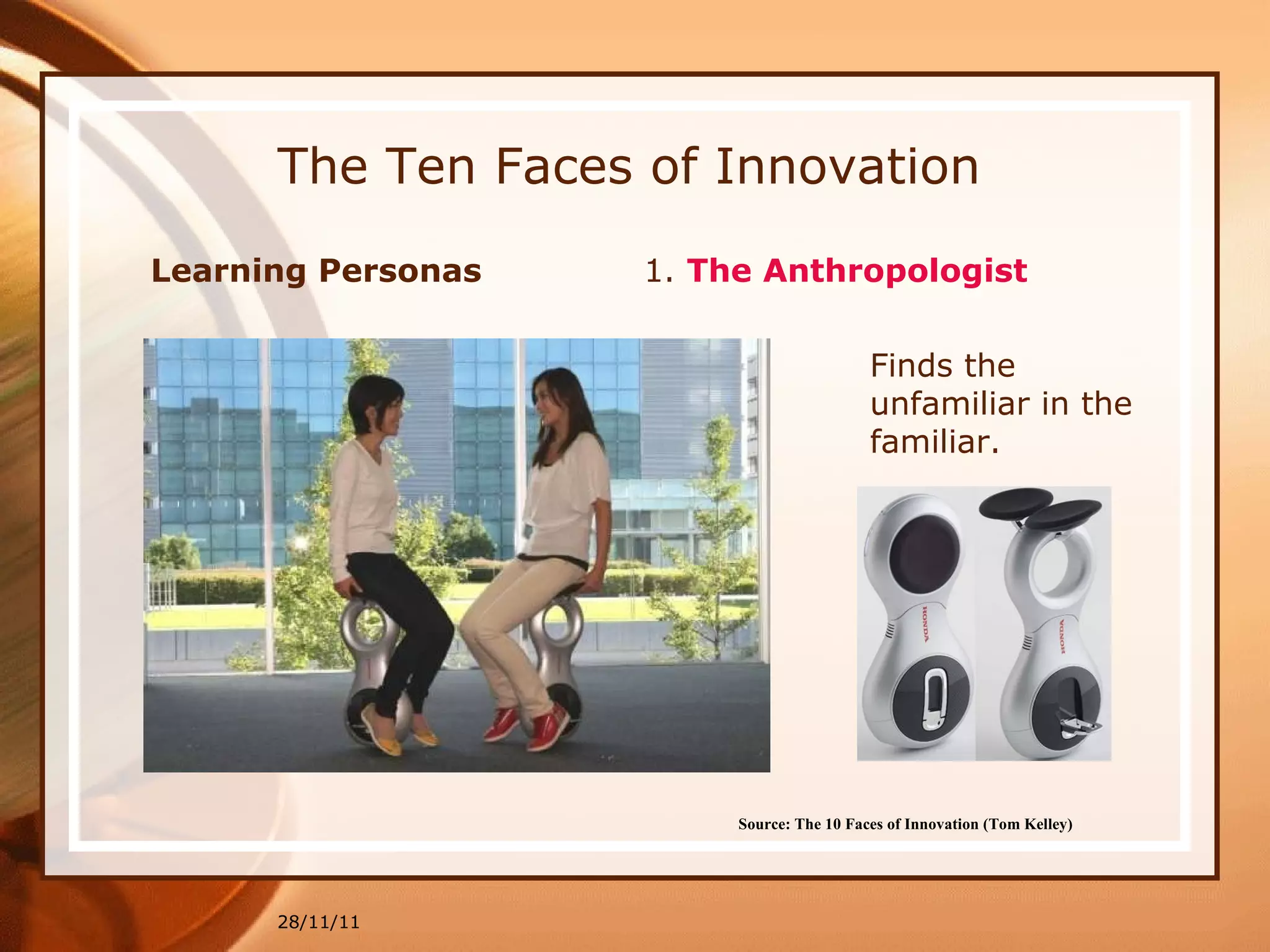 The Ten Faces of Innovation Learning Personas  1.  The Anthropologist 28/11/11 Source: The 10 Faces of Innovation (Tom Kelley)   Finds the unfamiliar in the familiar. 