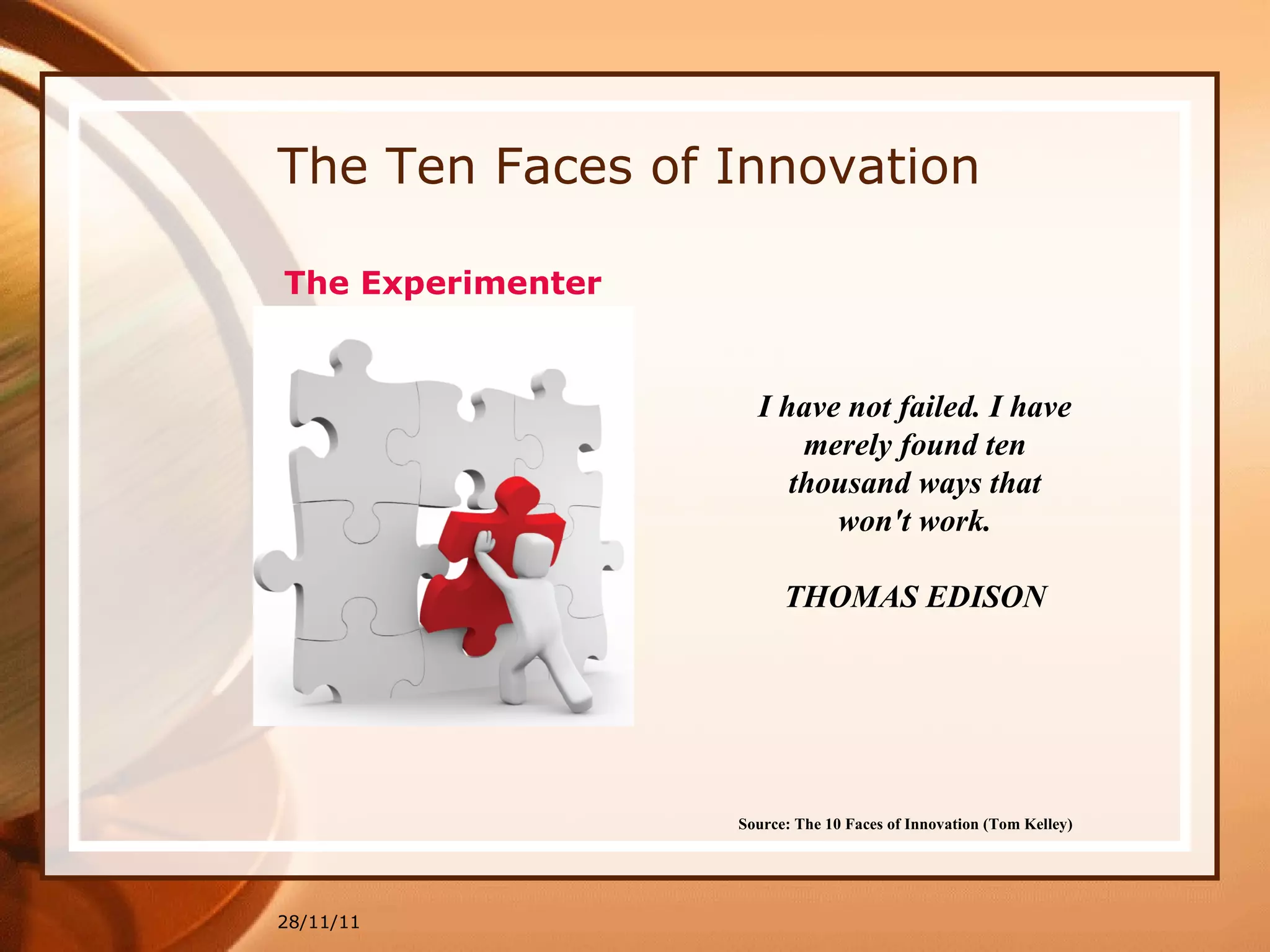 The Ten Faces of Innovation 28/11/11 Source: The 10 Faces of Innovation (Tom Kelley)   I have not failed. I have merely found ten thousand ways that won't work. THOMAS EDISON The Experimenter 
