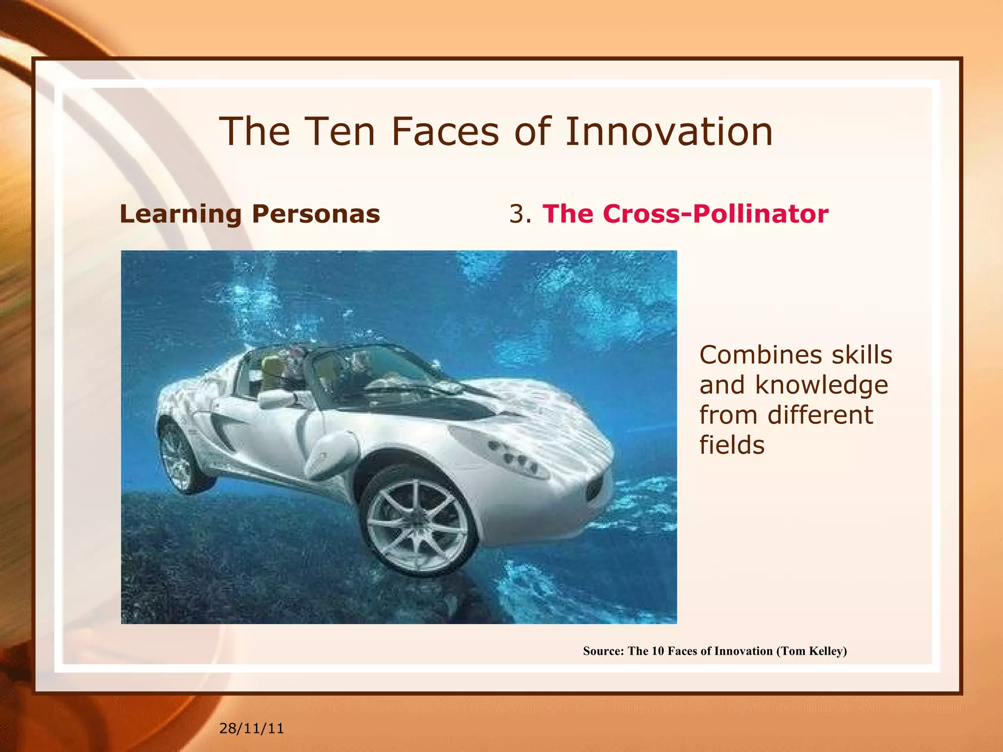 The Ten Faces of Innovation Learning Personas  3.  The Cross-Pollinator 28/11/11 Source: The 10 Faces of Innovation (Tom Kelley)   Combines skills and knowledge from different fields 