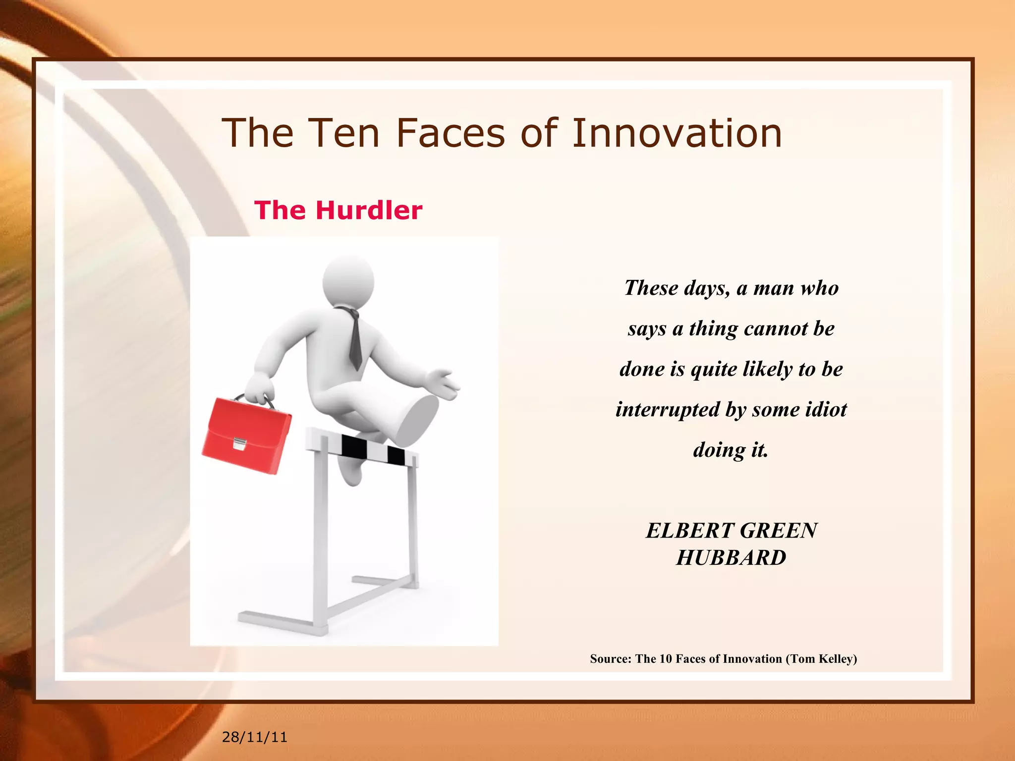 The Ten Faces of Innovation 28/11/11 Source: The 10 Faces of Innovation (Tom Kelley)   These days, a man who says a thing cannot be done is quite likely to be interrupted by some idiot doing it. ELBERT GREEN HUBBARD The  Hurdler 