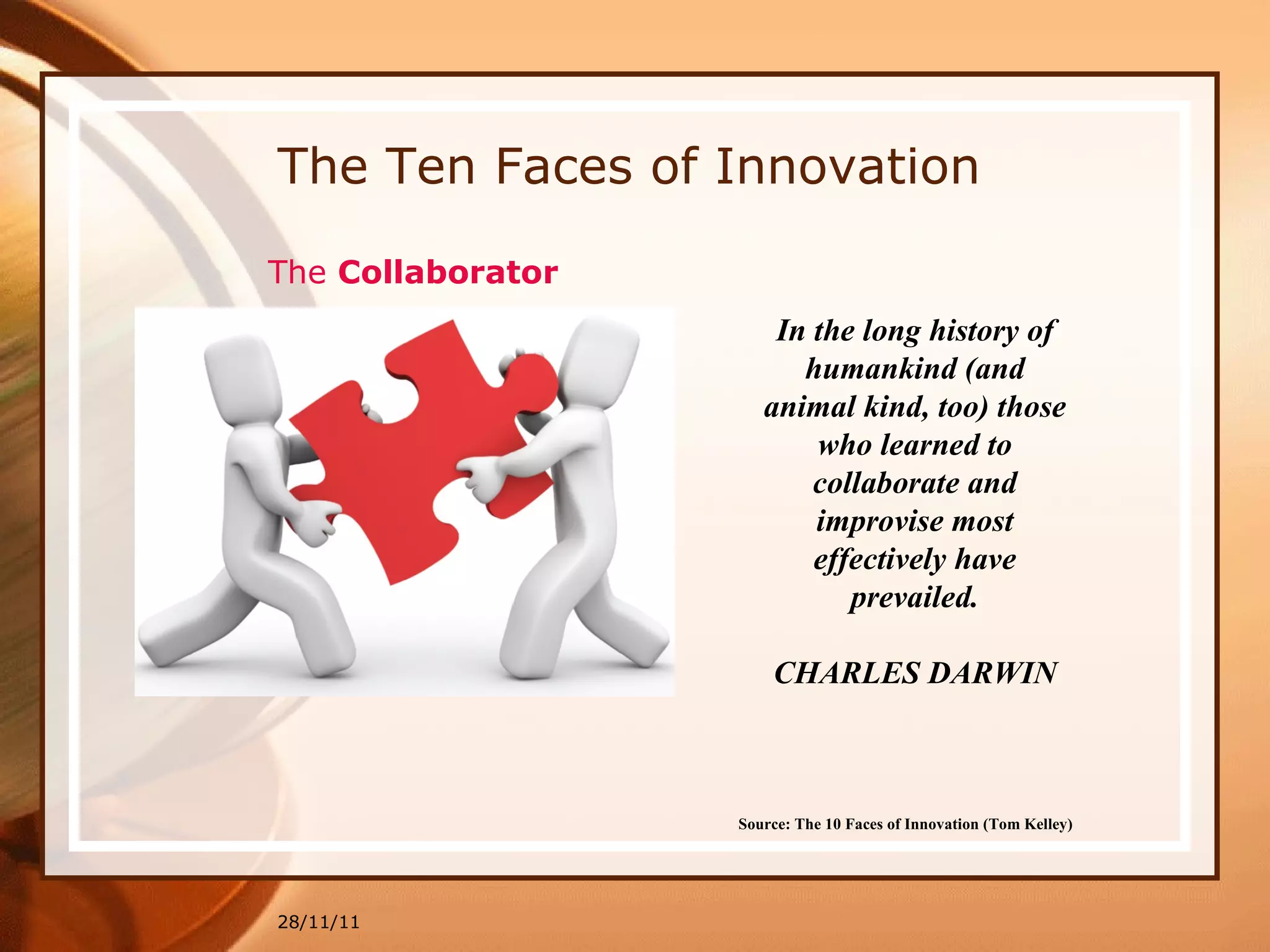 The Ten Faces of Innovation 28/11/11 Source: The 10 Faces of Innovation (Tom Kelley)   In the long history of humankind (and animal kind, too) those who learned to collaborate and improvise most effectively have prevailed. CHARLES DARWIN The  Collaborator 