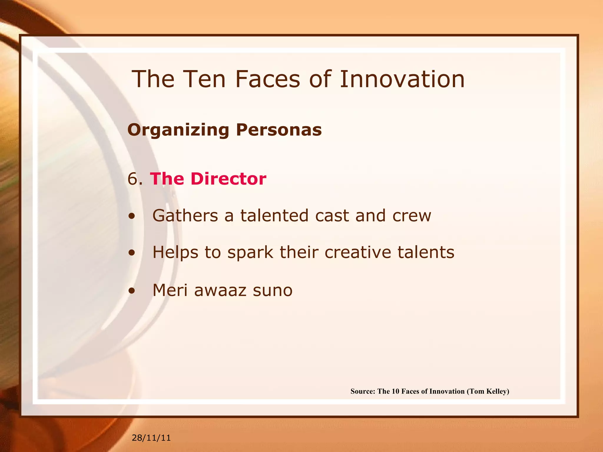 The Ten Faces of Innovation Organizing Personas 6.  The Director   Gathers a talented cast and crew Helps to spark their creative talents Meri awaaz suno 28/11/11 Source: The 10 Faces of Innovation (Tom Kelley)   