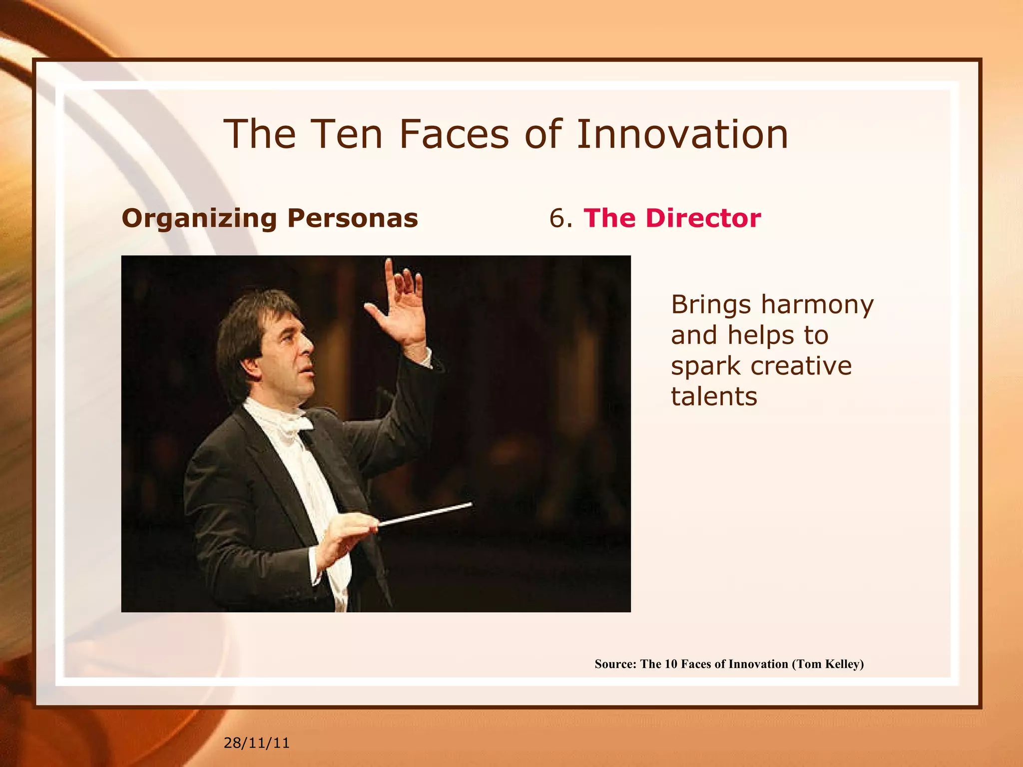 The Ten Faces of Innovation Organizing Personas  6.  The Director 28/11/11 Source: The 10 Faces of Innovation (Tom Kelley)   Brings harmony and helps to spark creative talents 