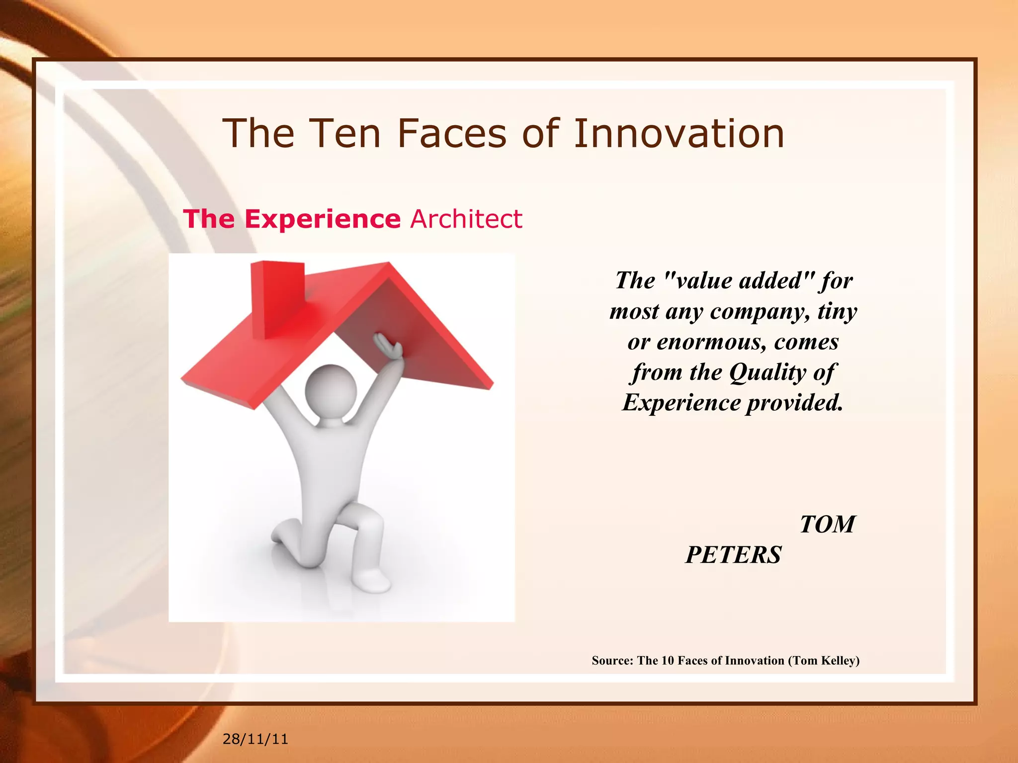 The Ten Faces of Innovation 28/11/11 Source: The 10 Faces of Innovation (Tom Kelley)   The "value added" for most any company, tiny or enormous, comes from the Quality of Experience provided. TOM PETERS The Experience  Architect 