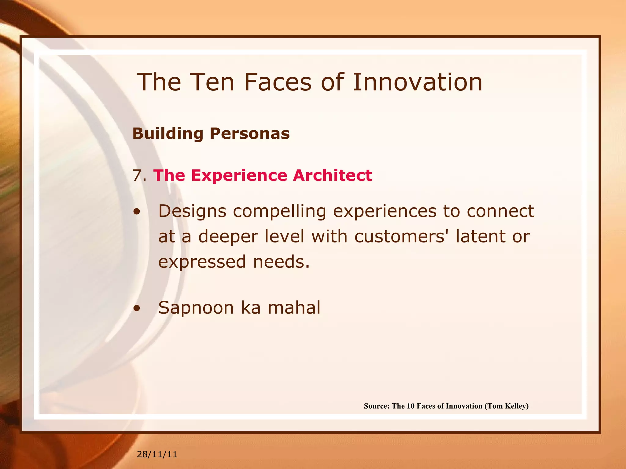 The Ten Faces of Innovation Building Personas 7.  The Experience Architect   Designs compelling experiences to connect at a deeper level with customers' latent or expressed needs. Sapnoon ka mahal  28/11/11 Source: The 10 Faces of Innovation (Tom Kelley)   