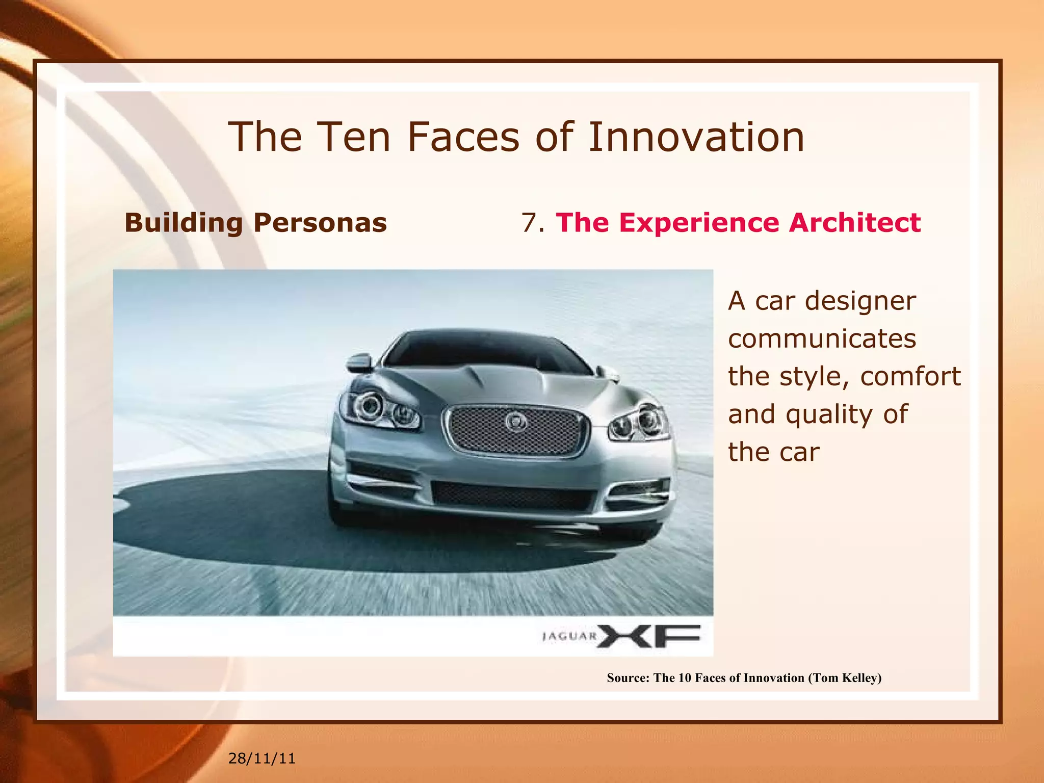 The Ten Faces of Innovation Building Personas  7.  The Experience Architect   28/11/11 Source: The 10 Faces of Innovation (Tom Kelley)   A car designer  communicates  the style, comfort  and quality of  the car 