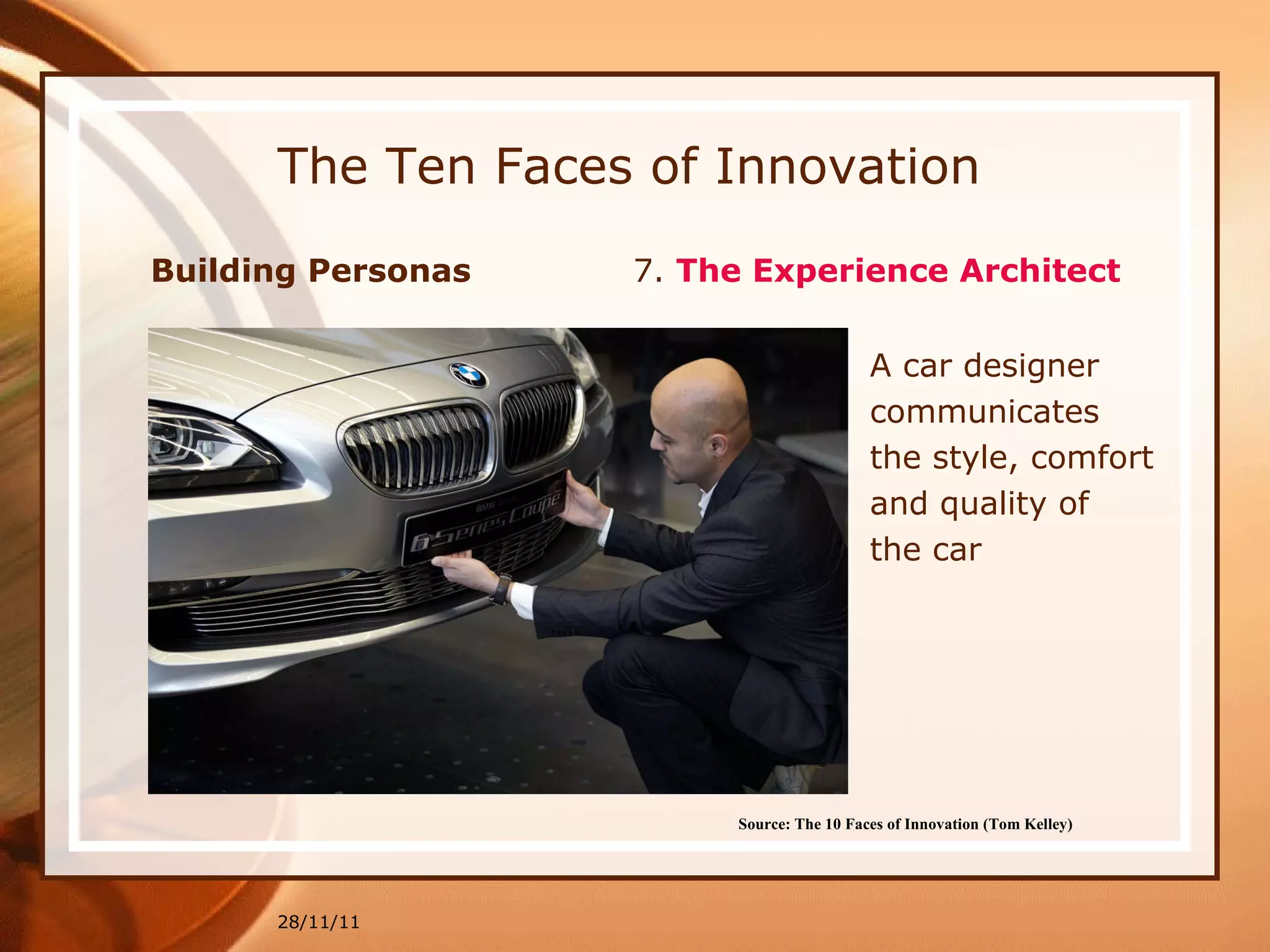 The Ten Faces of Innovation Building Personas  7.  The Experience Architect   28/11/11 Source: The 10 Faces of Innovation (Tom Kelley)   A car designer  communicates  the style, comfort  and quality of  the car 
