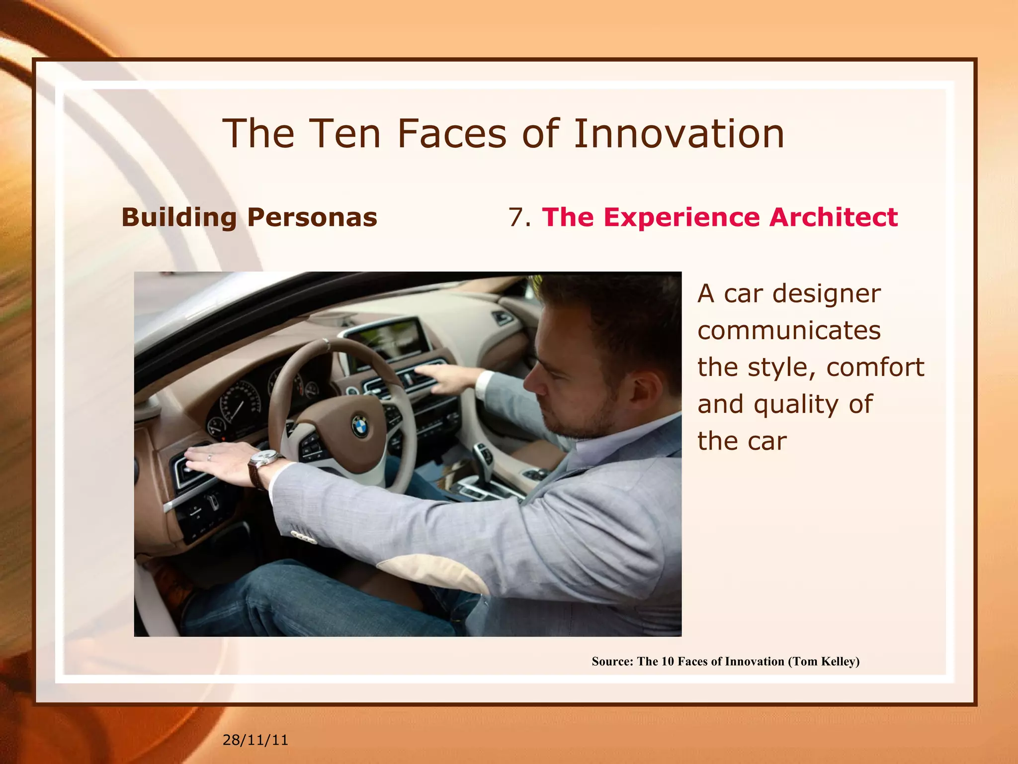 The Ten Faces of Innovation Building Personas  7.  The Experience Architect   28/11/11 Source: The 10 Faces of Innovation (Tom Kelley)   A car designer  communicates  the style, comfort  and quality of  the car 
