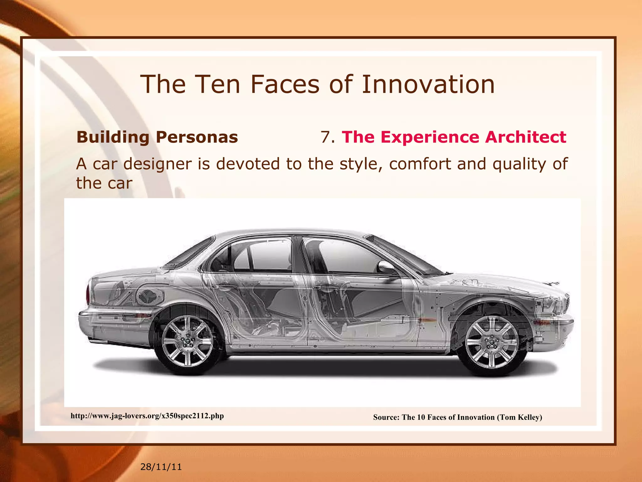 The Ten Faces of Innovation Building Personas  7.  The Experience Architect   28/11/11 Source: The 10 Faces of Innovation (Tom Kelley)   A car designer  is devoted to the style, comfort and quality of the car http://www.jag-lovers.org/x350spec2112.php 