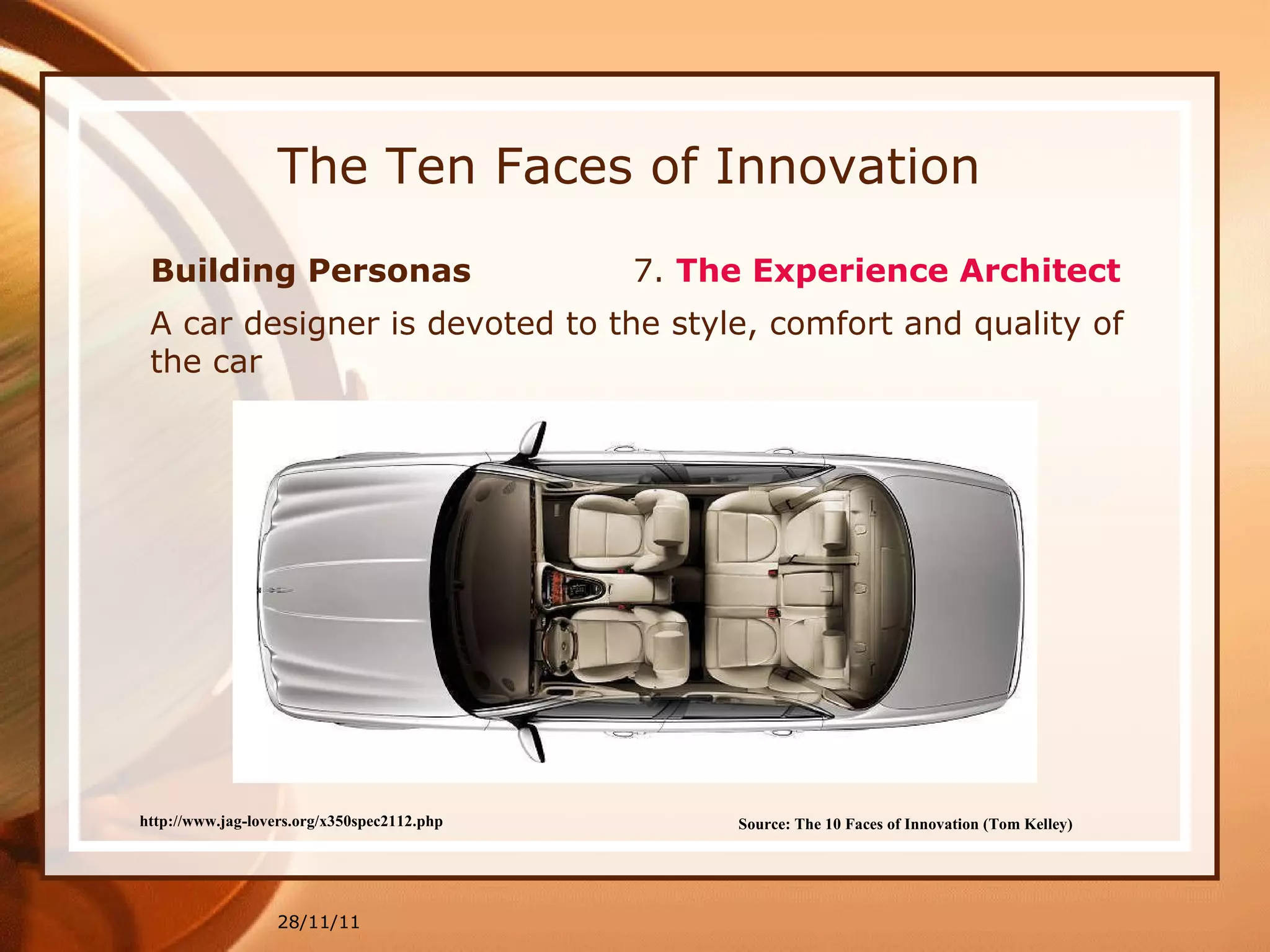 The Ten Faces of Innovation Building Personas  7.  The Experience Architect   28/11/11 Source: The 10 Faces of Innovation (Tom Kelley)   A car designer  is devoted to the style, comfort and quality of the car http://www.jag-lovers.org/x350spec2112.php 