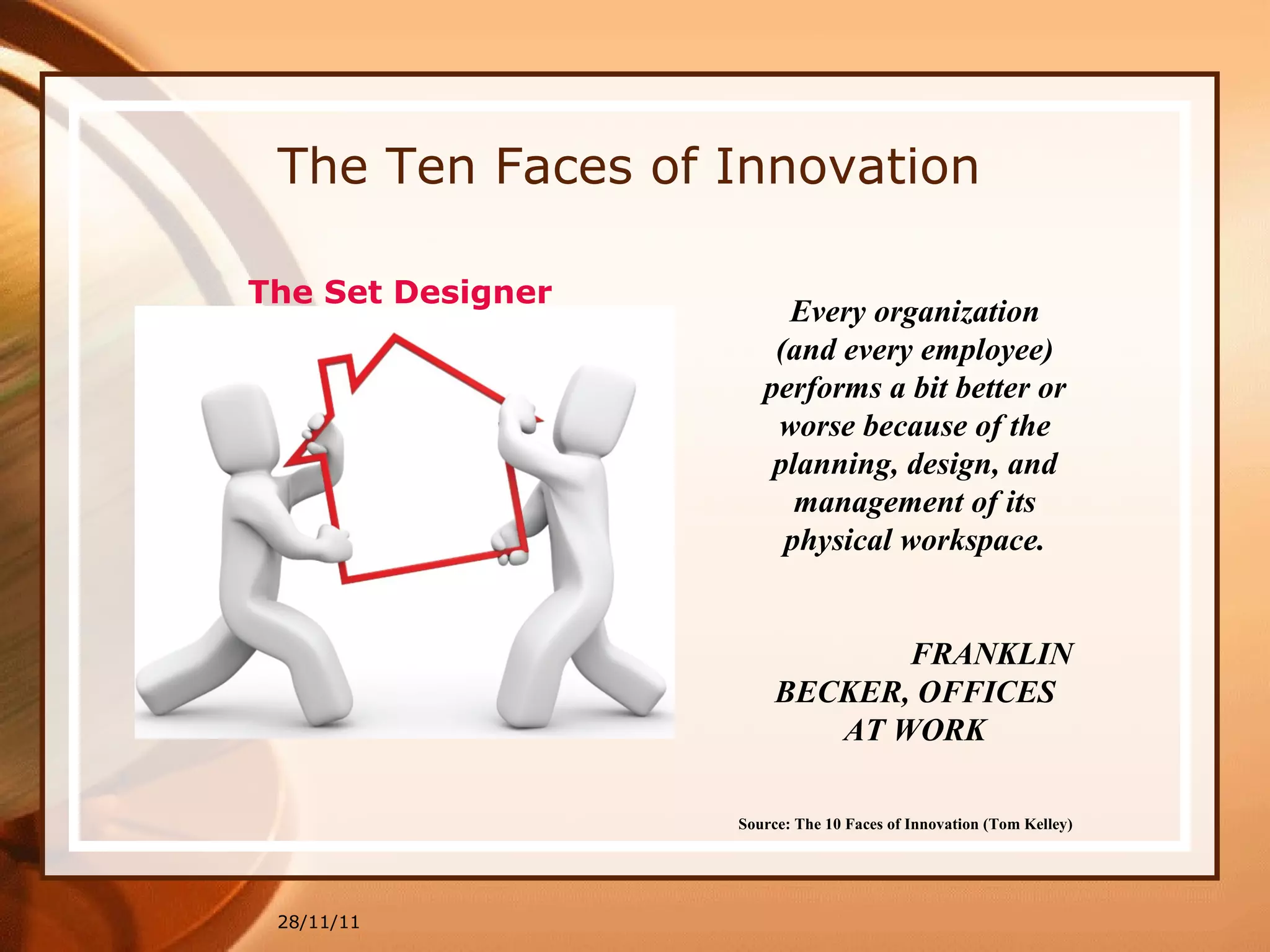 The Ten Faces of Innovation 28/11/11 Source: The 10 Faces of Innovation (Tom Kelley)   Every organization (and every employee) performs a bit better or worse because of the planning, design, and management of its physical workspace. FRANKLIN BECKER, OFFICES AT WORK The Set Designer 