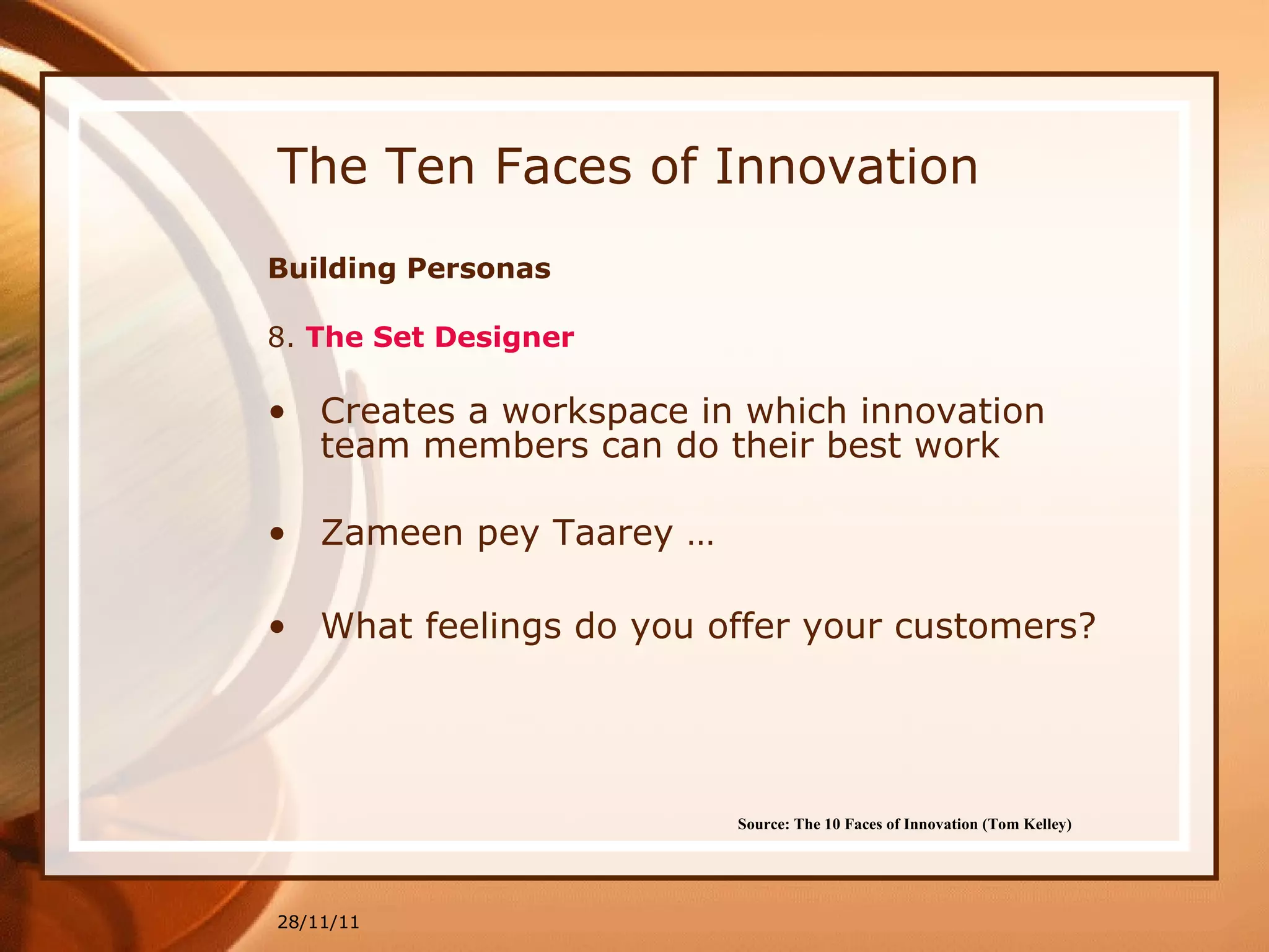 The Ten Faces of Innovation Building Personas 8.  The Set Designer   Creates a workspace in which innovation team members can do their best work Zameen pey Taarey … What feelings do you offer your customers? 28/11/11 Source: The 10 Faces of Innovation (Tom Kelley)   